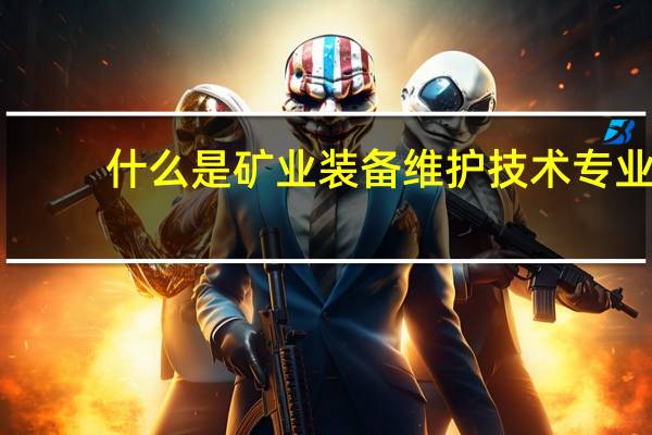 什么是矿业装备维护技术专业