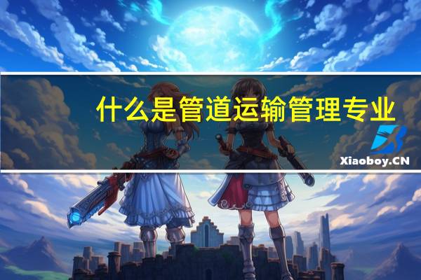 什么是管道运输管理专业