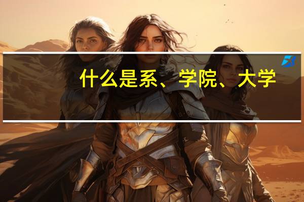 什么是系、学院、大学