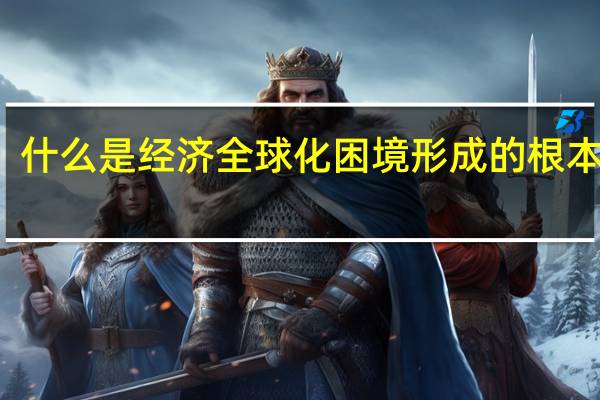 什么是经济全球化困境形成的根本原因