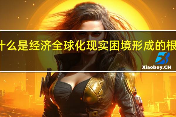 什么是经济全球化现实困境形成的根本原因