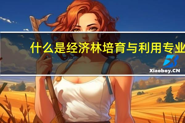 什么是经济林培育与利用专业