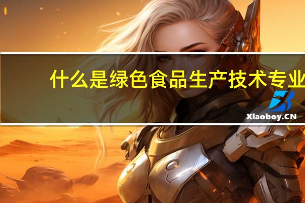 什么是绿色食品生产技术专业