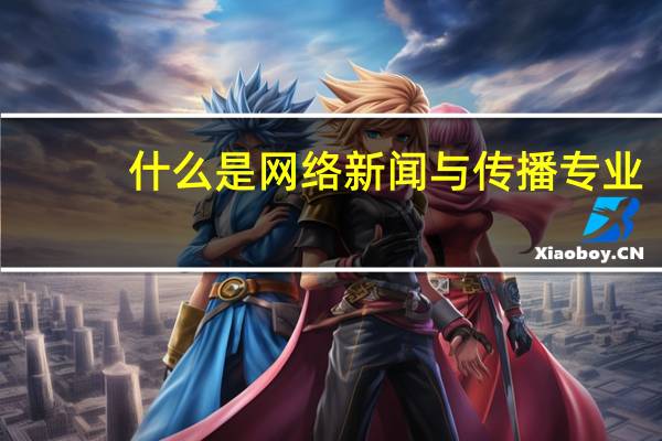 什么是网络新闻与传播专业