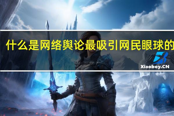 什么是网络舆论最吸引网民眼球的焦点（什么是网络舆论）