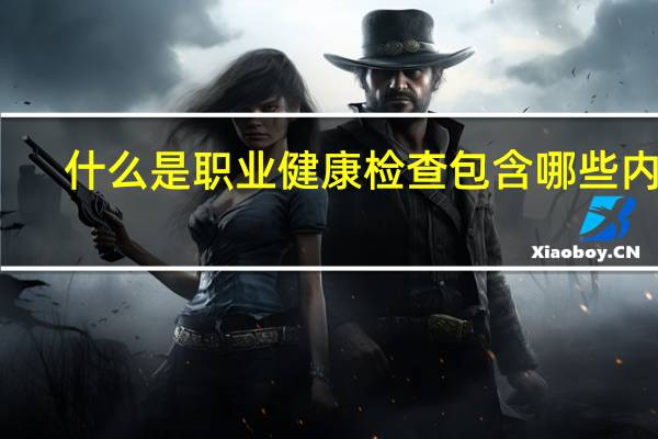 什么是职业健康检查包含哪些内容（什么是职业健康检查）