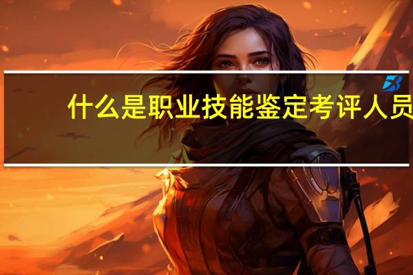 什么是职业技能鉴定考评人员