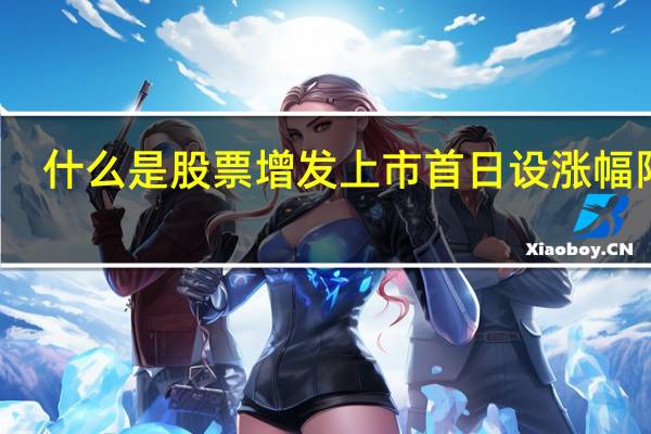 什么是股票增发上市首日设涨幅限制（什么是股票增发）