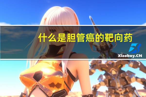 什么是胆管癌的靶向药（什么是胆管癌）