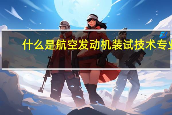 什么是航空发动机装试技术专业