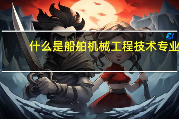 什么是船舶机械工程技术专业