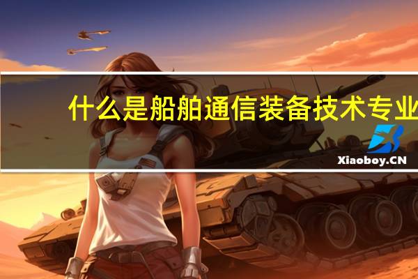 什么是船舶通信装备技术专业
