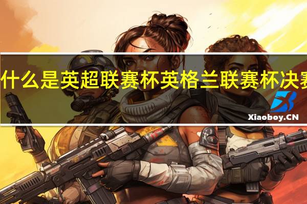 什么是英超联赛杯 英格兰联赛杯决赛日期