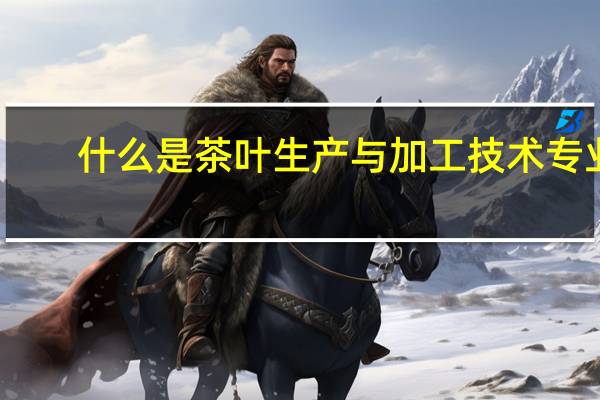 什么是茶叶生产与加工技术专业