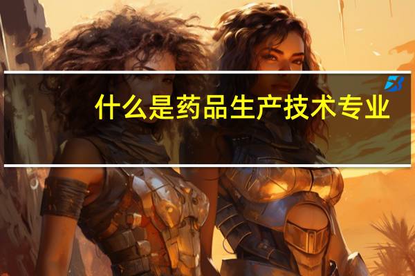 什么是药品生产技术专业