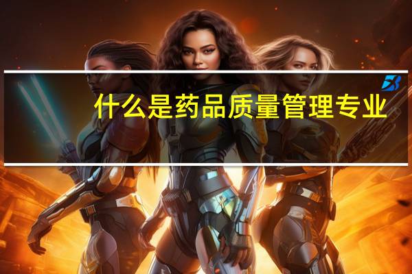 什么是药品质量管理专业