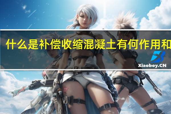 什么是补偿收缩混凝土 有何作用和用途（什么是补偿收缩混凝土 有何作用）