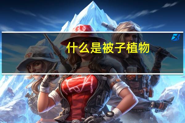什么是被子植物：关于被子植物的科普知识