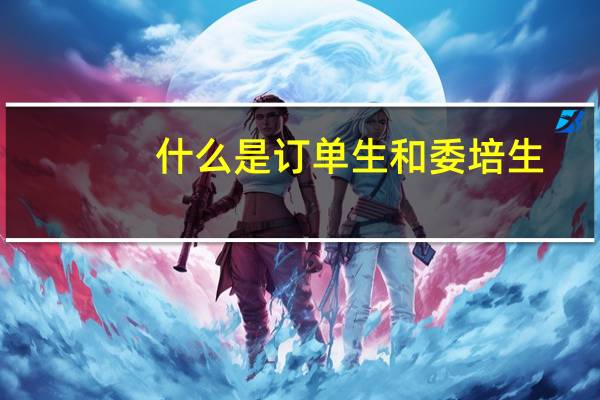 什么是订单生和委培生