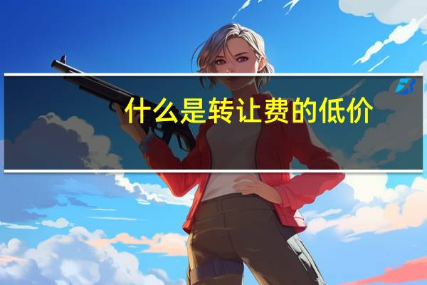 什么是转让费的低价（什么是转让费）