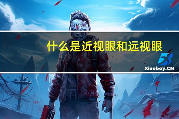 什么是近视眼和远视眼（什么是近视）