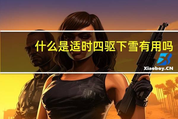 什么是适时四驱下雪有用吗（什么是适时四驱）