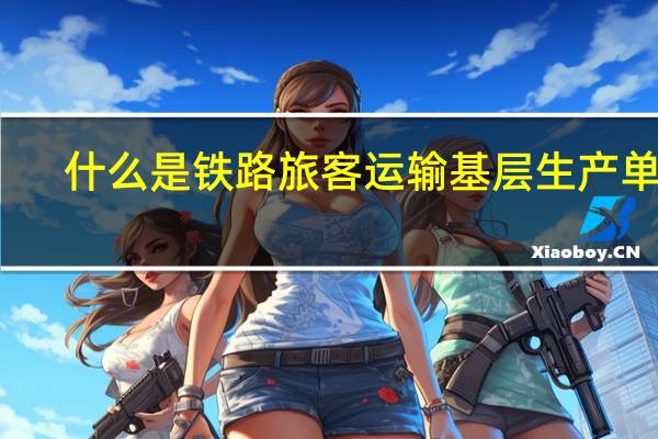 什么是铁路旅客运输基层生产单位