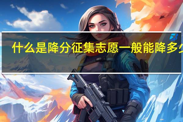什么是降分征集志愿 一般能降多少分