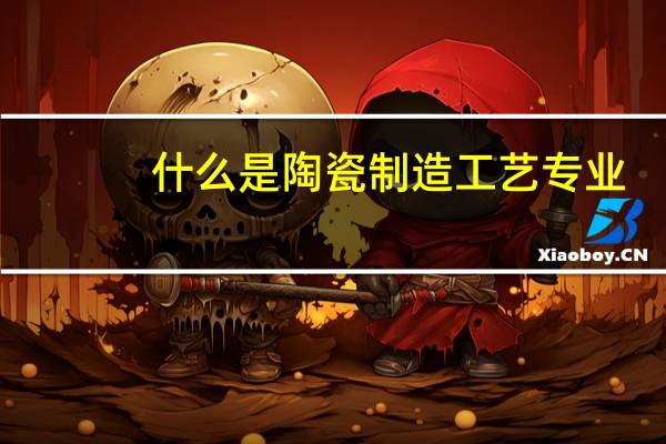 什么是陶瓷制造工艺专业