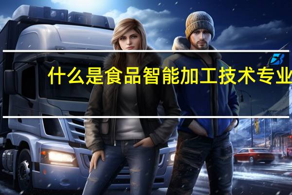 什么是食品智能加工技术专业