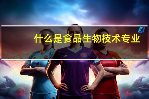 什么是食品生物技术专业
