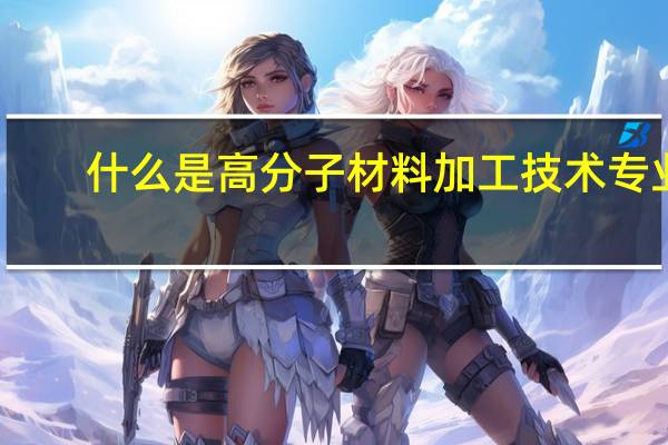 什么是高分子材料加工技术专业