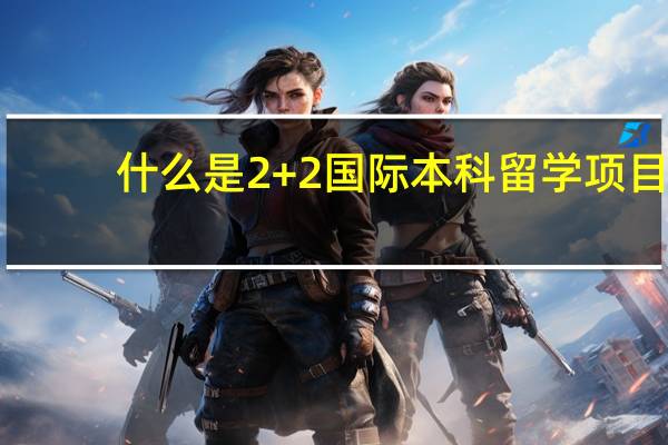 什么是2+2国际本科留学项目，它的优势在哪