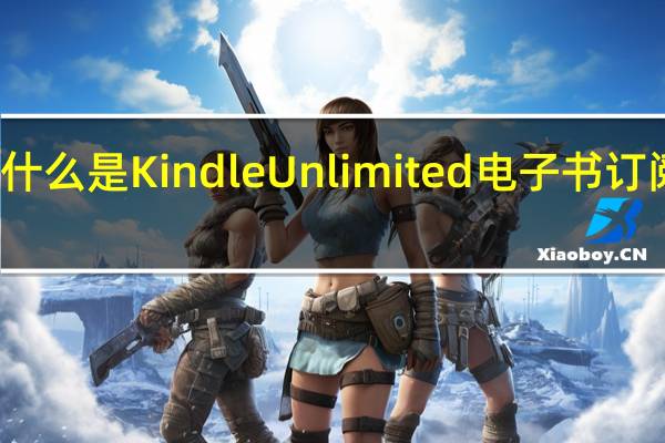 什么是Kindle Unlimited电子书订阅服务