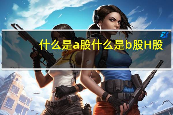 什么是a股什么是b股H股（A股 B股 H股有什么区别）