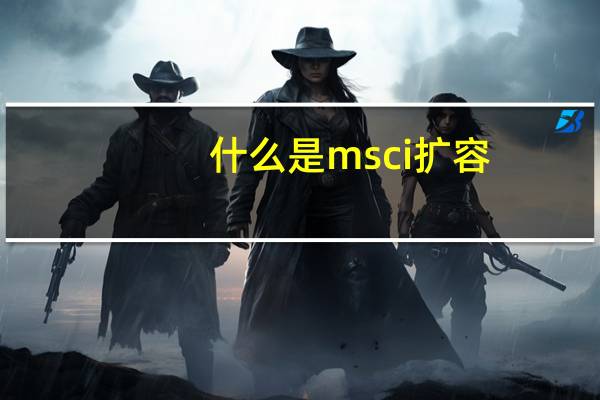 什么是msci扩容（什么是msci概念股）