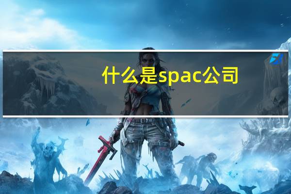 什么是spac公司（什么是spa）