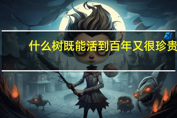 什么树既能活到百年又很珍贵
