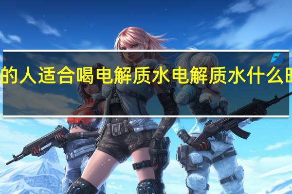什么样的人适合喝电解质水 电解质水什么时候喝才有效