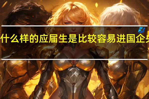 什么样的应届生是比较容易进国企央企的