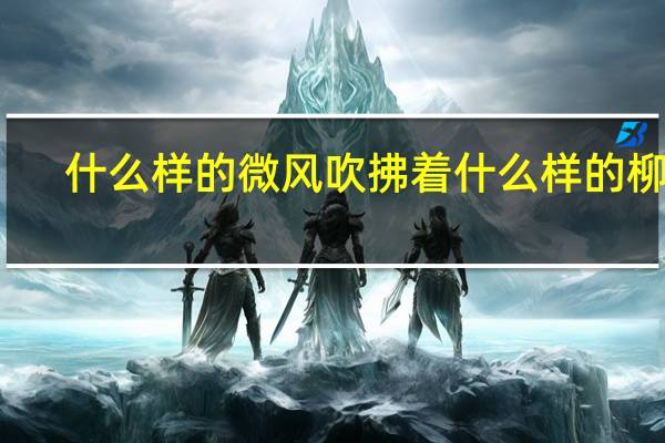 什么样的微风吹拂着什么样的柳丝(什么样的微风)