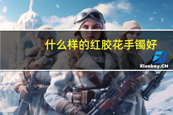 什么样的红胶花手镯好