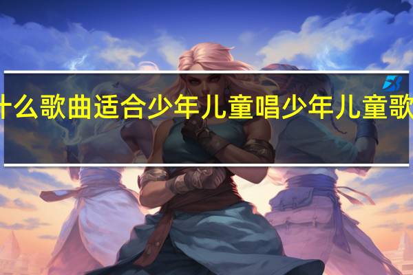 什么歌曲适合少年儿童唱 少年儿童歌曲大全