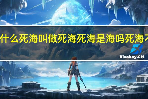 什么死海叫做死海 死海是海吗 死海不是海