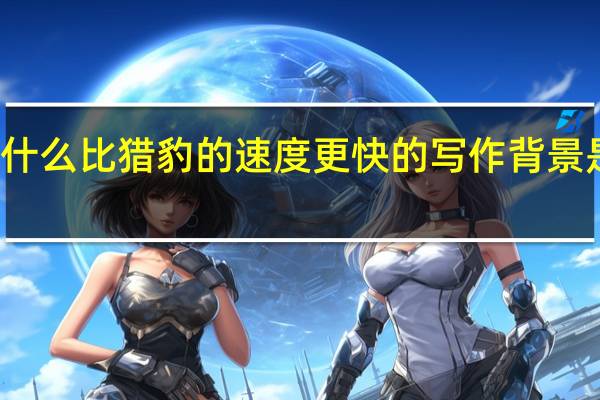 什么比猎豹的速度更快的写作背景是什么