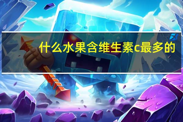 什么水果含维生素c最多的(什么水果含维生素C高)