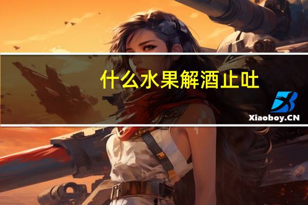 什么水果解酒止吐（什么水果解酒）