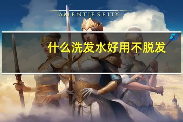 什么洗发水好用不脱发（什么洗发水好用）
