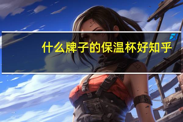 什么牌子的保温杯好知乎（什么牌子的保温杯好）