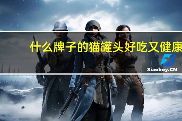 什么牌子的猫罐头好吃又健康（什么牌子的猫罐头好）
